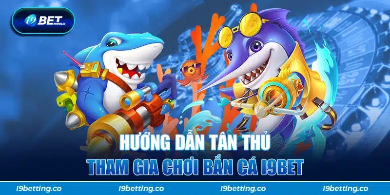 Hướng dẫn tân thủ tham gia chơi Bắn cá i9bet