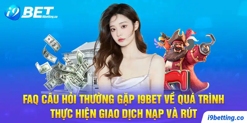 FAQ câu hỏi thường gặp I9Bet về quá trình thực hiện giao dịch nạp và rút