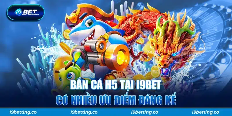 Bắn cá H5 tại i9bet có nhiều ưu điểm đáng kể